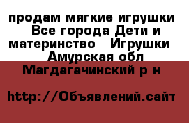 продам мягкие игрушки - Все города Дети и материнство » Игрушки   . Амурская обл.,Магдагачинский р-н